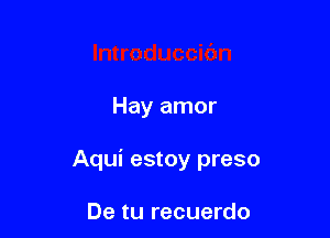 Hay amor

Aqui estoy preso

De tu recuerdo