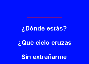 3,06nde estas?

aQuc'e cielo cruzas

Sin extrariarme