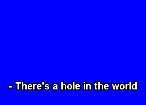 - There's a hole in the world