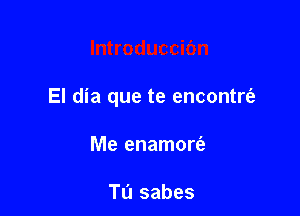 El dia que te encontrt'a

Me enamort'a

TL'I sabes