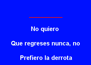 No quiero

Que regreses nunca, no

Prefiero la derrota