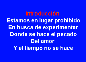 Estamos en lugar prohibido
En busca de experimentar
Donde se hace el pecado
Del amor
Y el tiempo no se hace