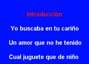 Yo buscaba en tu caririo

Un amor que no he tenido

Cual juguete que de nirio