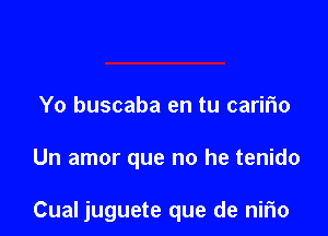 Yo buscaba en tu caririo

Un amor que no he tenido

Cual juguete que de nirio