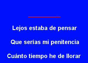 Lejos estaba de pensar

Que serias mi penitencia

Cuanto tiempo he de llorar