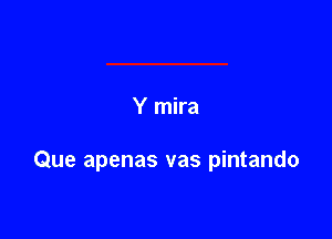 Y mira

Que apenas vas pintando