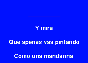 Y mira

Que apenas vas pintando

Como una mandarina