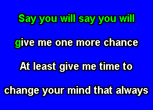 Say you will say you will
give me one more chance
At least give me time to

change your mind that always