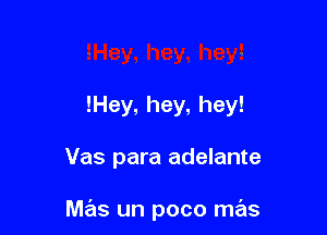 !Hey, hey, hey!

Vas para adelante

Me'is un poco me'ls