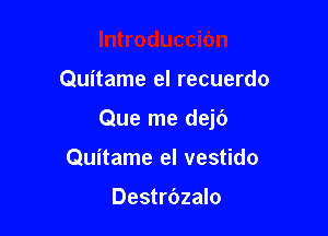 Quitame el recuerdo

Que me dejf)

Quitame el vestido

Destrbzalo