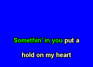 Somethin' in you put a

hold on my heart
