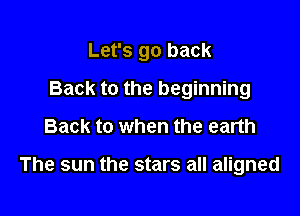 Let's go back

Back to the beginning

Back to when the earth

The sun the stars all aligned