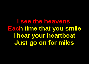 I see the heavens
Each time that you smile

I hear your heartbeat
Just go on for miles