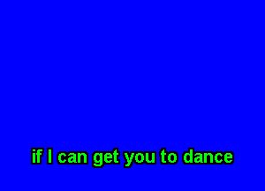 if I can get you to dance