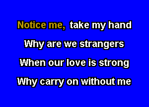 Notice me, take my hand
Why are we strangers

When our love is strong

Why carry on without me