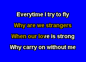 Everytime I try to fly
Why are we strangers

When our love is strong

Why carry on without me