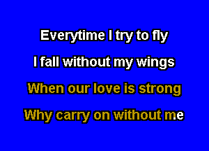 Everytime I try to fly

I fall without my wings

When our love is strong

Why carry on without me