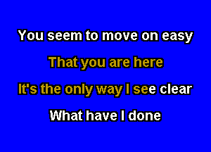 You seem to move on easy

That you are here

It's the only way I see clear

What have I done