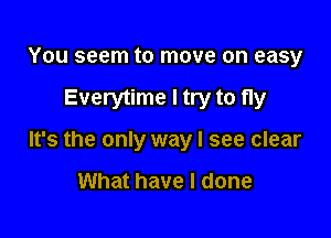 You seem to move on easy

Everytime I try to fly

It's the only way I see clear

What have I done