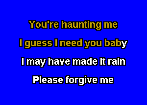 You're haunting me
I guess I need you baby

I may have made it rain

Please forgive me