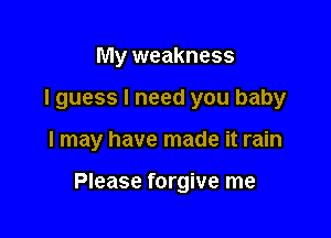 My weakness
I guess I need you baby

I may have made it rain

Please forgive me