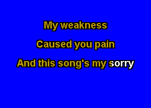 My weakness

Caused you pain

And this song's my sorry