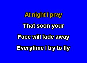 At night I pray
That soon your

Face will fade away

Everytime I try to fly