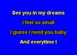 See you in my dreams

lfeel so small

I guess I need you baby

And everytime I