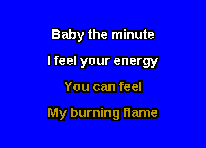 Baby the minute

lfeel your energy

You can feel

My burning flame