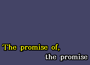 The promise of,
the promise
