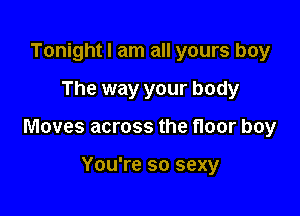 Tonight I am all yours boy

The way your body

Moves across the floor boy

You're so sexy