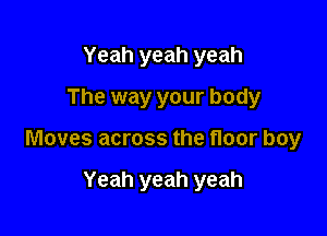 Yeah yeah yeah
The way your body

Moves across the floor boy

Yeah yeah yeah