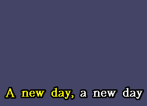 A new day, a new day