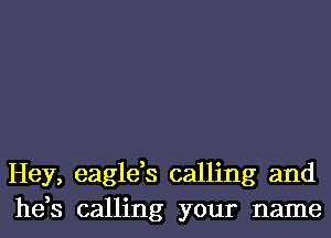 Hey, eagle,s calling and
he,s calling your name