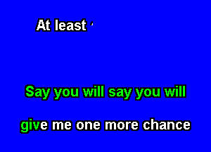 Say you will say you will

give me one more chance