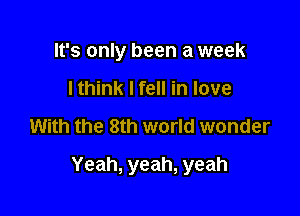 It's only been a week
I think I fell in love

With the 8th world wonder

Yeah, yeah, yeah