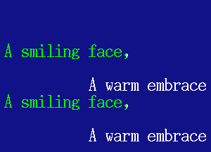 A smiling face,

A warm embrace
A smlllng face,

A warm embrace