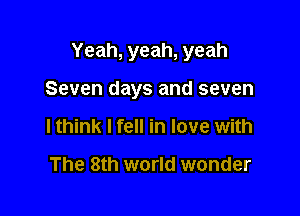 Yeah, yeah, yeah

Seven days and seven
lthink I fell in love with

The 8th world wonder