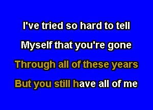 I've tried so hard to tell

Myself that you're gone

Through all of these years

But you still have all of me