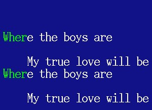 Where the boys are

My true love will be
Where the boys are

My true love will be