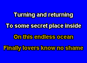 Turning and returning
To some secret place inside
On this endless ocean

Finally lovers know no shame
