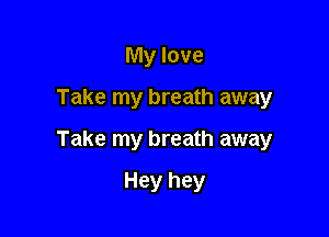My love

Take my breath away

Take my breath away

Hey hey
