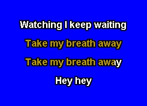 Watching I keep waiting

Take my breath away

Take my breath away

Hey hey