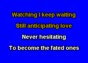Watching I keep waiting

Still anticipating love

Never hesitating

To become the fated ones