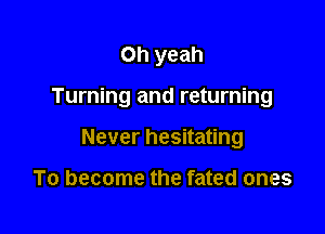 Oh yeah

Turning and returning

Never hesitating

To become the fated ones