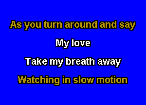 As you turn around and say

My love

Take my breath away

Watching in slow motion