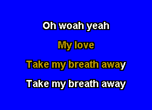 Oh woah yeah
My love

Take my breath away

Take my breath away