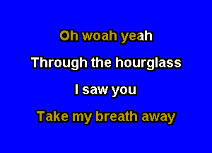 0h woah yeah
Through the hourglass

I saw you

Take my breath away