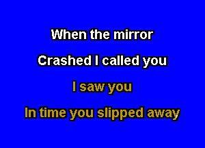 When the mirror
Crashed I called you

I saw you

In time you slipped away
