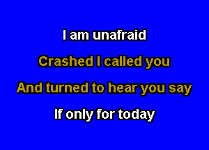 I am unafraid

Crashed I called you

And turned to hear you say

If only for today